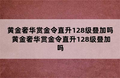 黄金奢华赏金令直升128级叠加吗 黄金奢华赏金令直升128级叠加吗